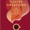 Coffee Creations: 90 Delicious Recipes For The Perfect Cup
